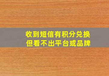 收到短信有积分兑换 但看不出平台或品牌